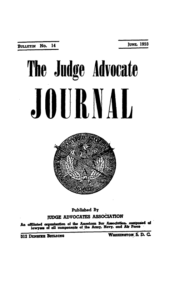 handle is hein.journals/jajrnl16 and id is 1 raw text is: JUNE, 1953BunLETIN No. 14The Judge AdvocateJOURNALPubUshed ByJUDGE ADVOCATES ASSOCIATIONa   ted mImzdIUi of the Ammlmc  Amgc ADw o atio a po dofof  asaatpnw of tho Aimy, Nai,, and t Fozc  -w HnlmOS>  o.'312 DEnMMM BksMM