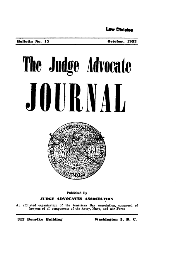 handle is hein.journals/jajrnl17 and id is 1 raw text is: umw Dm.IBulletin No. 15Oetober, 1953The Judge AdvocateJOURNALPublished ByJUDGE ADVOCATES ASSOCIATIONAn affiliated organization of the American Bar Association, composed oflawyers of all components of the Army, Navy, and Air Force312 Denrike BuildingWashington 5, D. C.