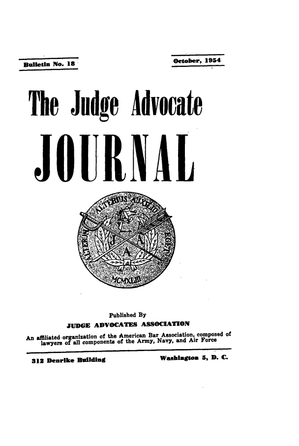 handle is hein.journals/jajrnl20 and id is 1 raw text is: Bufletin No. 18The JudgeJOUOetober, 1954AdvocateNALPublished ByJUJDGE ADVOCATES ASSOCIATIONAn affiliated organization of the American Bar Association, composed oflawyers of all components of the Army, Navy, and Air Force312 Denrike  uilding                      Wasbington 5, D. C.