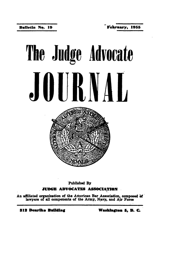 handle is hein.journals/jajrnl21 and id is 1 raw text is: BDHetin No. 19The Judge AdvocateJOURXALPubliabed ByJUDGE ADVOCATES ASSOCLA27NAn affiliated orga :tion of the American Bar Association, composed ilawyers of al components of the Army, Navy, and Air Force2  DwiMke MroIng                       Washhglen 5, i. C.- l .rwary, 1955