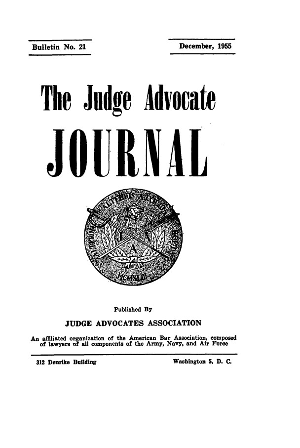 handle is hein.journals/jajrnl23 and id is 1 raw text is: December, 1955The Judge AdvocateJOURNALPublished ByJUDGE ADVOCATES ASSOCIATIONAn affiliated organization of the American Bar Association, composedof lawyers of all components of the Army, Navy, and Air ForceBulletin No. 21312 Denrike BualdingWashington 5, D. C.