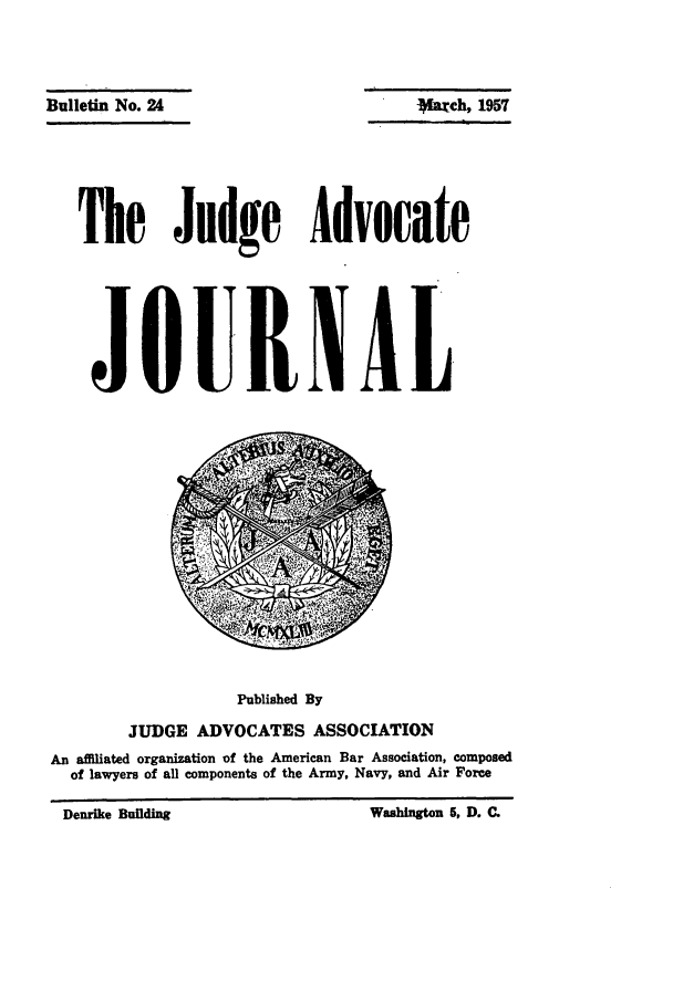 handle is hein.journals/jajrnl26 and id is 1 raw text is: Bulletin No. 21The Judge AdvocateJOURNALPublished ByJUDGE ADVOCATES ASSOCIATIONAn affiliated organization of the American Bar Association, composedof lawyers of all components of the Army, Navy, and Air ForceVaueh, 1957Washington 5, D. C.Denrike Building