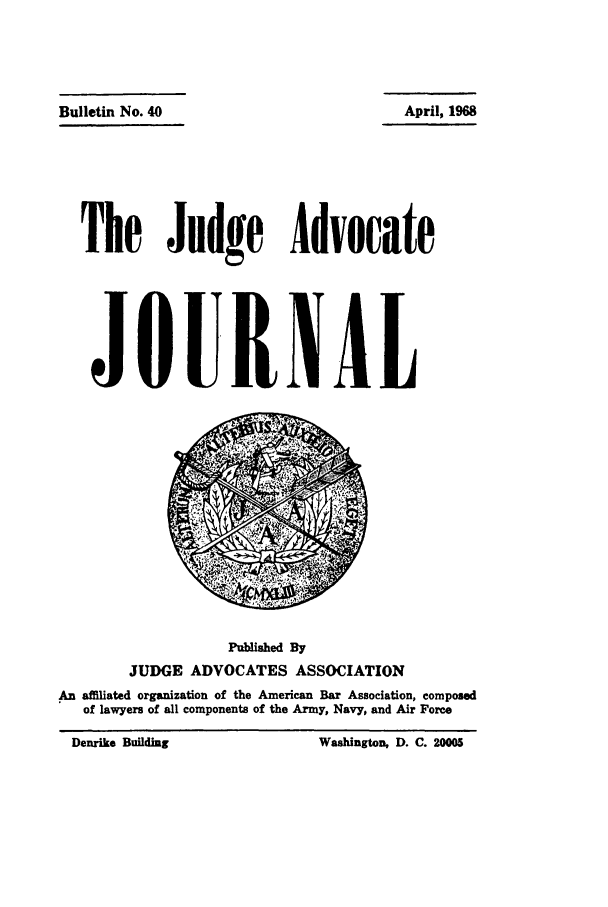 handle is hein.journals/jajrnl42 and id is 1 raw text is: Bulletin No. 40The Judge AdvocateJ OURN ALPubliahed ByJUDGE ADVOCATES ASSOCIATIONAn affiliated organization of the American Bar Association, composedof lawyers of all components of the Army, Navy, and Air ForceApril, 1968Denrike BuildingWashington, D. C. 20005
