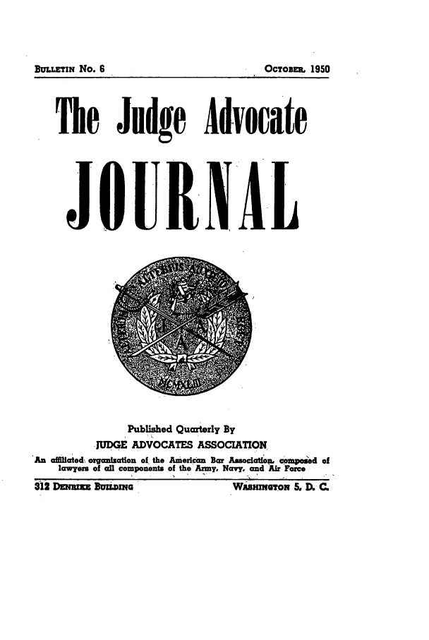 handle is hein.journals/jajrnl8 and id is 1 raw text is: The Judge AdvocateJ OURN ILPublished Quarterly ByJMGE ADVOCATES ASSOCIATIONAn affiliated; organization of the American Bar Ansociation. cimpomed oflawyers of all components of the Army. Navy, and Air Force$l2DZU= BUMznng                          WAs-nwTon LD.C.Bux.IXTIN No. 6OcToBEn, 1950