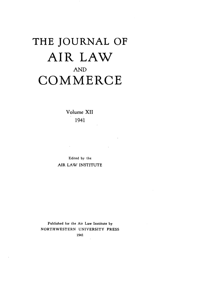 handle is hein.journals/jalc12 and id is 1 raw text is: THE JOURNAL OFAIR LAWANDCOMMERCEVolume XII1941Edited by theAIR LAW INSTITUTEPublished for the Air Law Institute byNORTHWESTERN UNIVERSITY PRESS1941