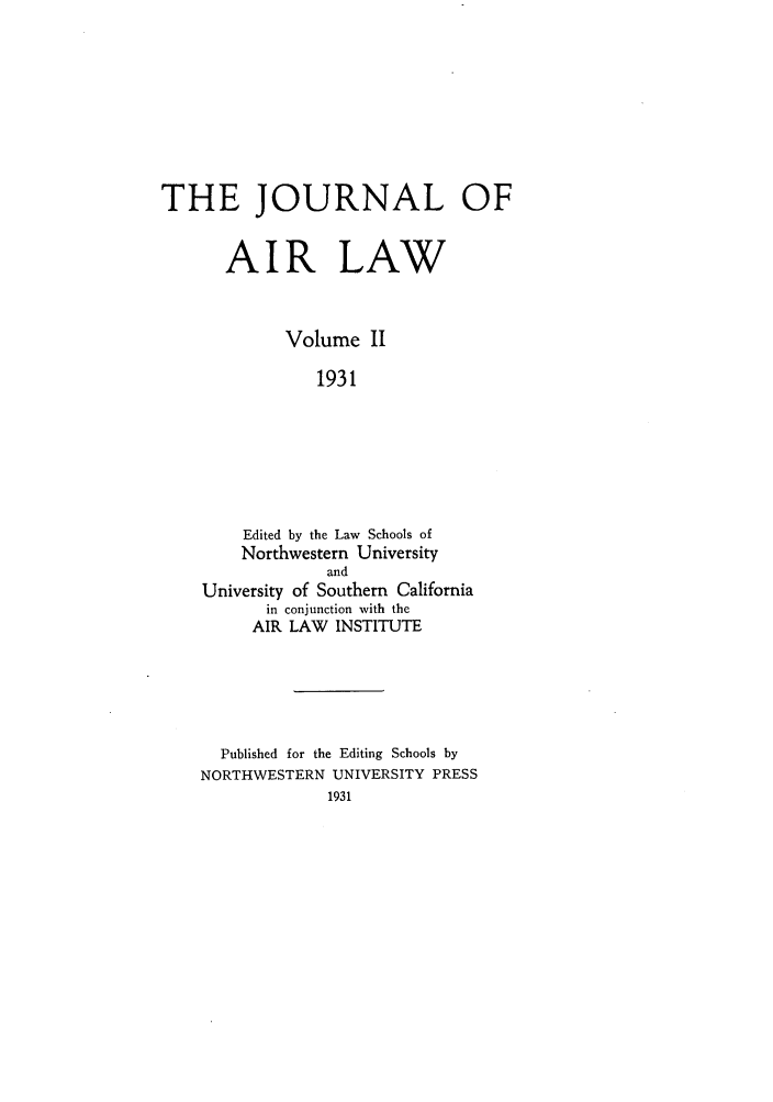 handle is hein.journals/jalc2 and id is 1 raw text is: THE JOURNAL OFAIR LAWVolume II1931Edited by the Law Schools ofNorthwestern UniversityandUniversity of Southern Californiain conjunction with theAIR LAW INSTITUTEPublished for the Editing Schools byNORTHWESTERN UNIVERSITY PRESS