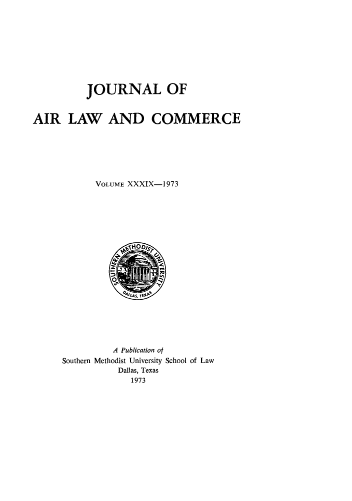 handle is hein.journals/jalc39 and id is 1 raw text is: JOURNAL OF
AIR LAW AND COMMERCE
VOLUME XXXIX-1973

A Publication of
Southern Methodist University School of Law
Dallas, Texas
1973


