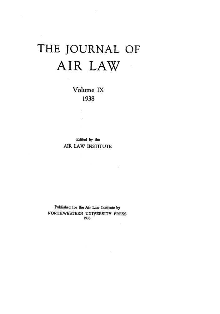 handle is hein.journals/jalc9 and id is 1 raw text is: THE JOURNAL OFAIR LAWVolume IX1938Edited by theAIR LAW INSTITUTEPublished for the Air Law Institute byNORTHWESTERN UNIVERSITY PRESS1938