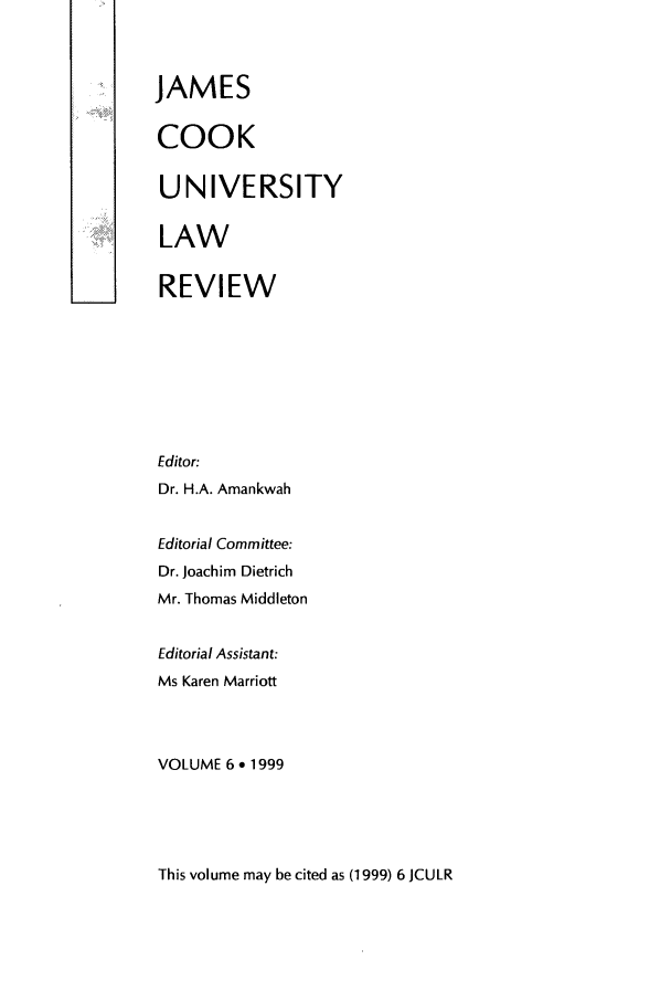 handle is hein.journals/jamcook6 and id is 1 raw text is: JAMESCOOKUNIVERSITYLAWREVIEWEditor:Dr. H.A. AmankwahEditorial Committee:Dr. Joachim DietrichMr. Thomas MiddletonEditorial Assistant:Ms Karen MarriottVOLUME 6 . 1999This volume may be cited as (1999) 6 JCULR