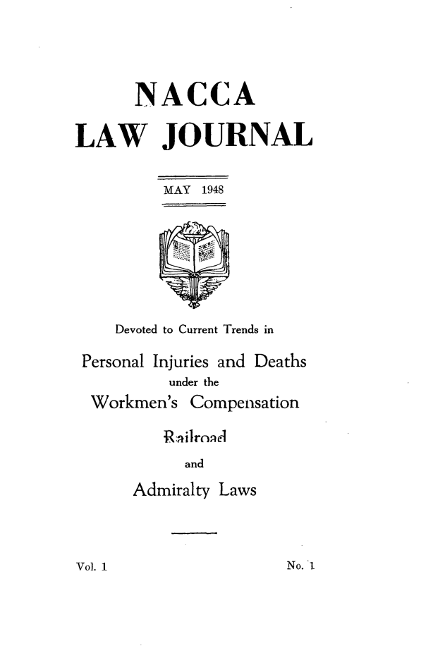 handle is hein.journals/jatla1 and id is 1 raw text is: 





      NACCA

LAW JOURNAL


         MAY 1948








    Devoted to Current Trends in

 Personal Injuries and Deaths
          under the
  Workmen's Compensation

         Railrnel
            and

      Admiralty Laws


Vol. 1


No. A


