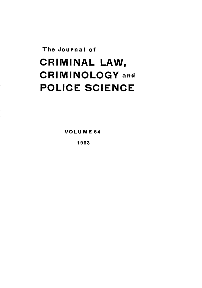 handle is hein.journals/jclc54 and id is 1 raw text is: The Journal of

CRIMINAL LAW,
CRIMINOLOGY and
POLICE SCIENCE
VOLUME 54

1963


