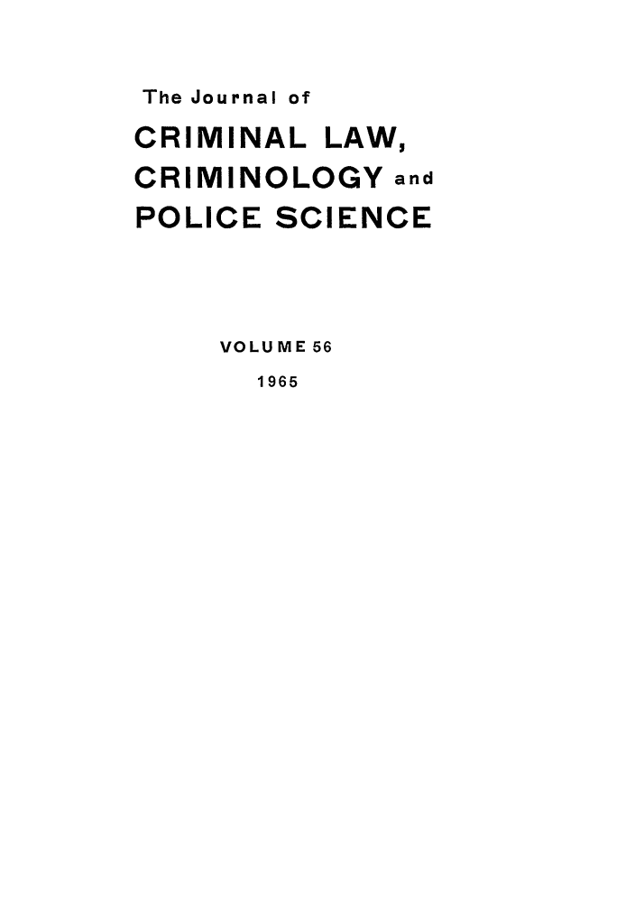 handle is hein.journals/jclc56 and id is 1 raw text is: The Journal of
CRIMINAL LAW,
CRIMINOLOGY and
POLICE SCIENCE
VOLUME 56
1965


