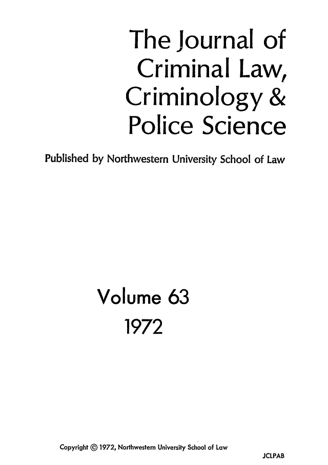 handle is hein.journals/jclc63 and id is 1 raw text is: The Journal of
Criminal Law,
Criminology &
Police Science
Published by Northwestern University School of Law
Volume 63
1972
Copyright @  1972, Northwestern University School of Law
JCLPAB


