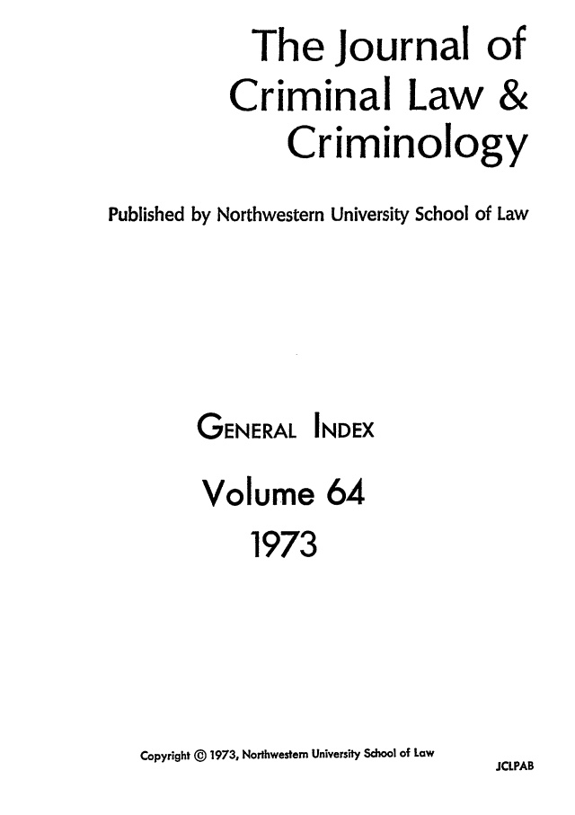 handle is hein.journals/jclc64 and id is 1 raw text is: The Journal of
Criminal Law &
Criminology
Published by Northwestern University School of Law

GENERAL

INDEX

Volume 64
1973
Copyright @ 1973, Northwestern University School of Low

JCLPAB


