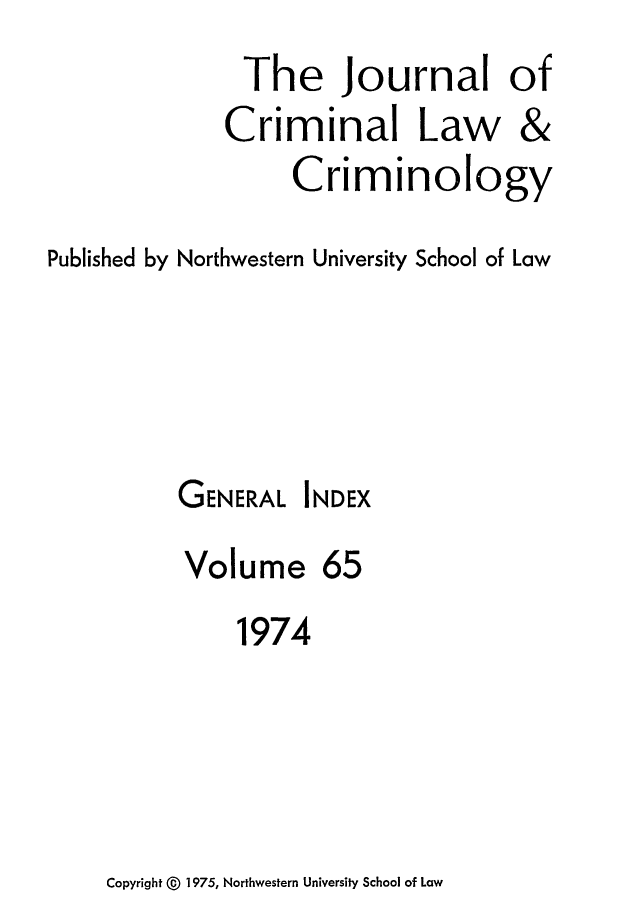 handle is hein.journals/jclc65 and id is 1 raw text is: The Journal of

Criminal Law

&

Criminology
Published by Northwestern University School of Law

GENERAL

INDEX

Volume 65
1974

Copyright @ 1975, Northwestern University School of Law


