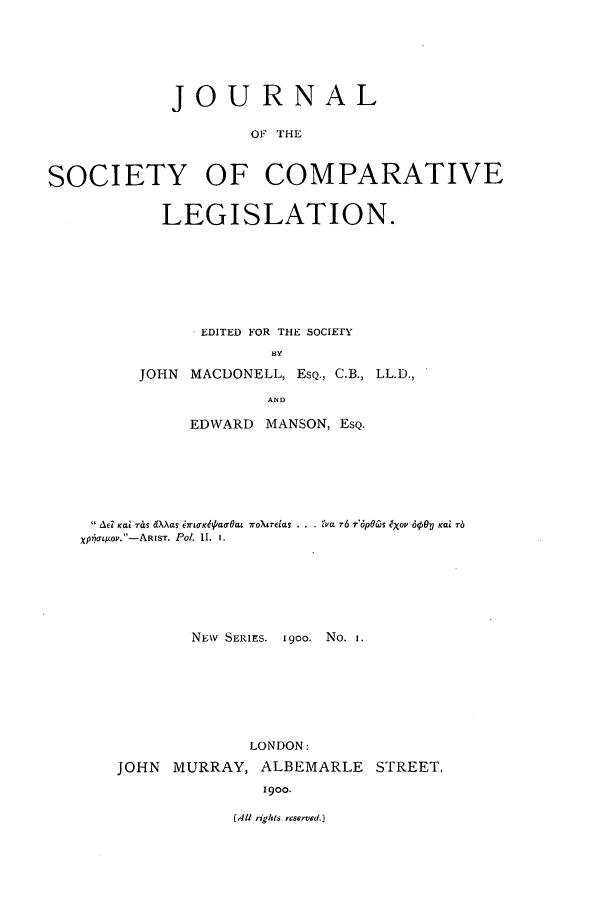 handle is hein.journals/jclilcs9002 and id is 1 raw text is: JOURNALOF THESOCIETY OF COMPARATIVELEGISLATION.EDITED FOR THE SOCIETYBYJOHN MACDONELL, ESQ., C.B., LL.D.,ANDEDWARD MANSON, ESQ.Adc KOa TOS WXay imarKeipao-Oat rOXLTclas !..pa -r6 r'dpOZ's e~o 60 KaL Tbxp-hoL/g0p.-ARlST. P01. 11. 1.NEw SERIES. 19OO. No. i.LONDON:JOHN MURRAY, ALBEMARLE STREET,1900.(.4U rights reserved.]