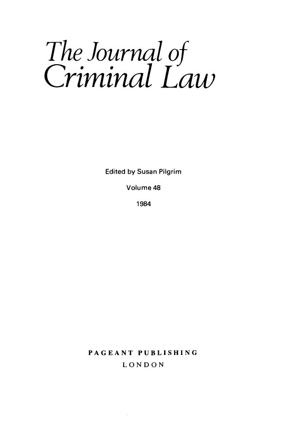 handle is hein.journals/jcriml48 and id is 1 raw text is: The Journal of
Criminal Law
Edited by Susan Pilgrim
Volume 48
1984
PAGEANT PUBLISHING
LONDON


