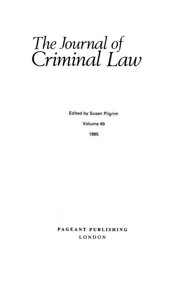 handle is hein.journals/jcriml49 and id is 1 raw text is: The Journal of
Criminal Law
Edited by Susan Pilgrim
Volume 49
1985
PAGEANT PUBLISHING
LONDON


