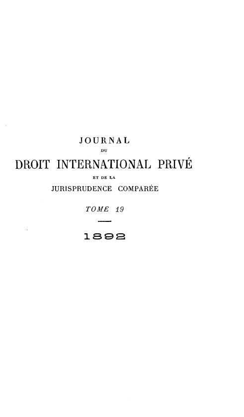 handle is hein.journals/jdrointl19 and id is 1 raw text is: 

















           JOURNAL
              DU

DROIT  INTERNATIONAL PRIVE
             ET DE LA
      JURISPRUDENCE COMPARÉE

            TOME 19


            1.898


