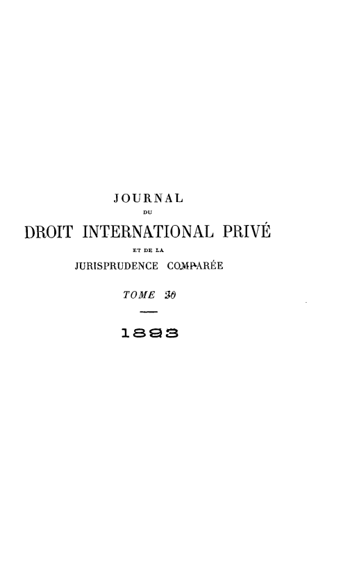 handle is hein.journals/jdrointl20 and id is 1 raw text is: 
















          JOURNAL
              DU

DROIT INTERNATIONAL PRIVÉ
             ET DE LA
      JURISPRUDENCE CO.MPARÉE

            TOME 5O


            1893


