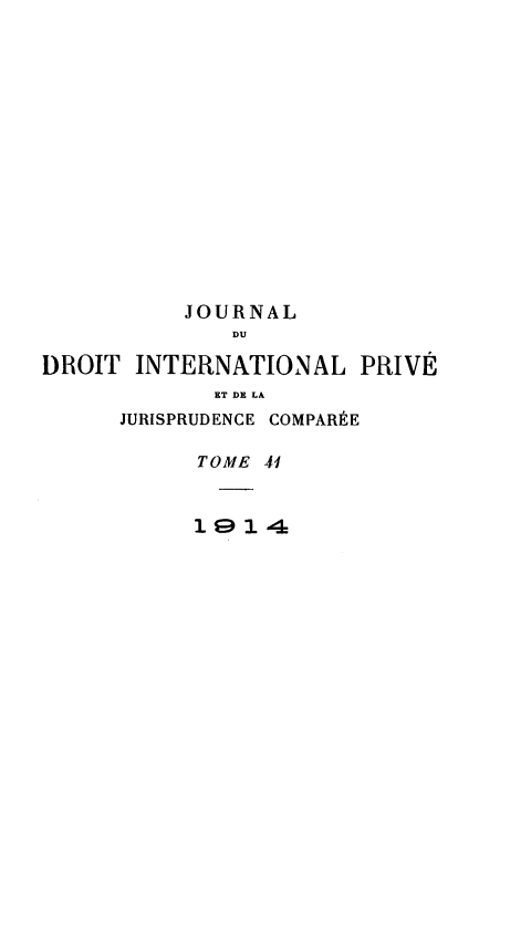 handle is hein.journals/jdrointl41 and id is 1 raw text is: 
















          JOURNAL
              DU

DROIT INTERNATIONAL PRIVÉ
             ET DE LA
      JURISPRUDENCE COMPARÉE

           TOME 41



           1914


