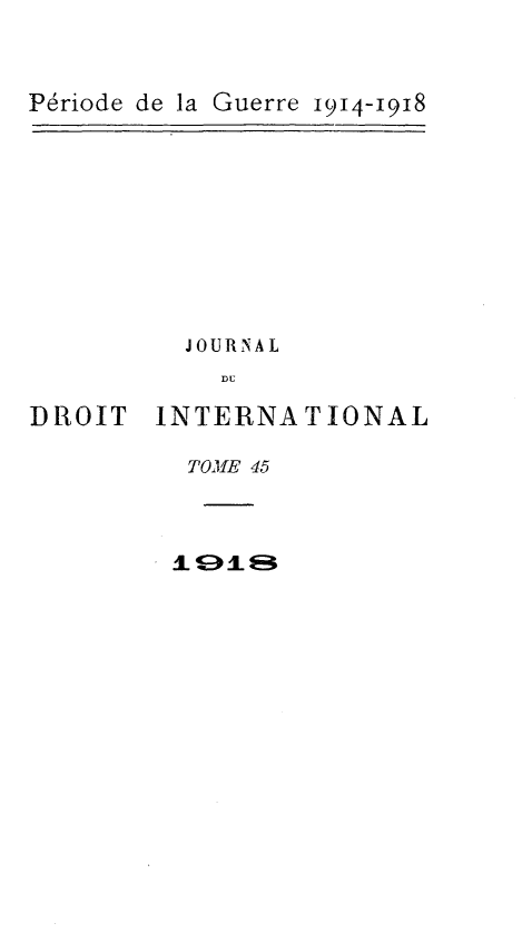 handle is hein.journals/jdrointl45 and id is 1 raw text is: 



Periode de la Guerre 1914-1918


          JOURNAL
            Du

DROIT INTERNATIONAL


TOME 45


