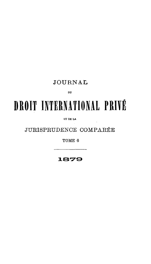 handle is hein.journals/jdrointl6 and id is 1 raw text is: 













          JOURNAL
             DU


DROIT INTIRNATIONAL PRIVE

            ET DE LA

   JURISPRUDENCE COMPARÉE

            TOME 6



