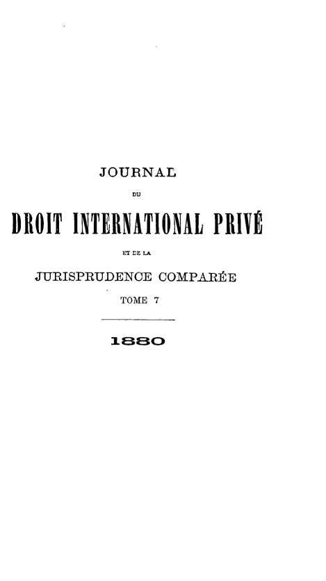 handle is hein.journals/jdrointl7 and id is 1 raw text is: 













         JOURNAL
             DU


DROIT INTERNATIONAL PRIY9

            ET DE LA

  JURISPRUDENCE COMPARÉE

           TOME 7


           1880


