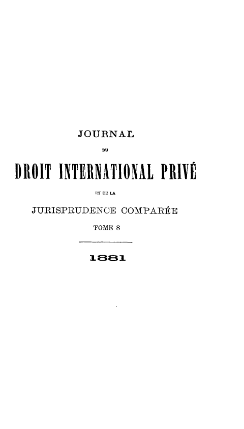 handle is hein.journals/jdrointl8 and id is 1 raw text is: 














          JOURNAL
              DIU


DROIT INTERNATIONAL PRIYÉ

             ET EE LA

   JURISPIRUDENCE COMPARÉE

            TOME 8


            IL E31I


