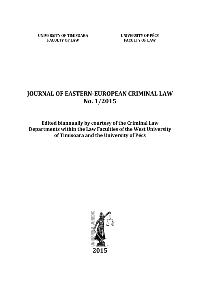 handle is hein.journals/jeeucl2 and id is 1 raw text is: 




UNIVERSITY OF TIMISOARA
   FACULTY OF LAW


UNIVERSITY OF PECS
FACULTY OF LAW


JOURNAL   OF  EASTERN-EUROPEAN CRIMINAL LAW
                    No. 1/2015



     Edited biannually by courtesy of the Criminal Law
 Departments within the Law Faculties of the West University
          of Timisoara and the University of P6cs




















                        2015


