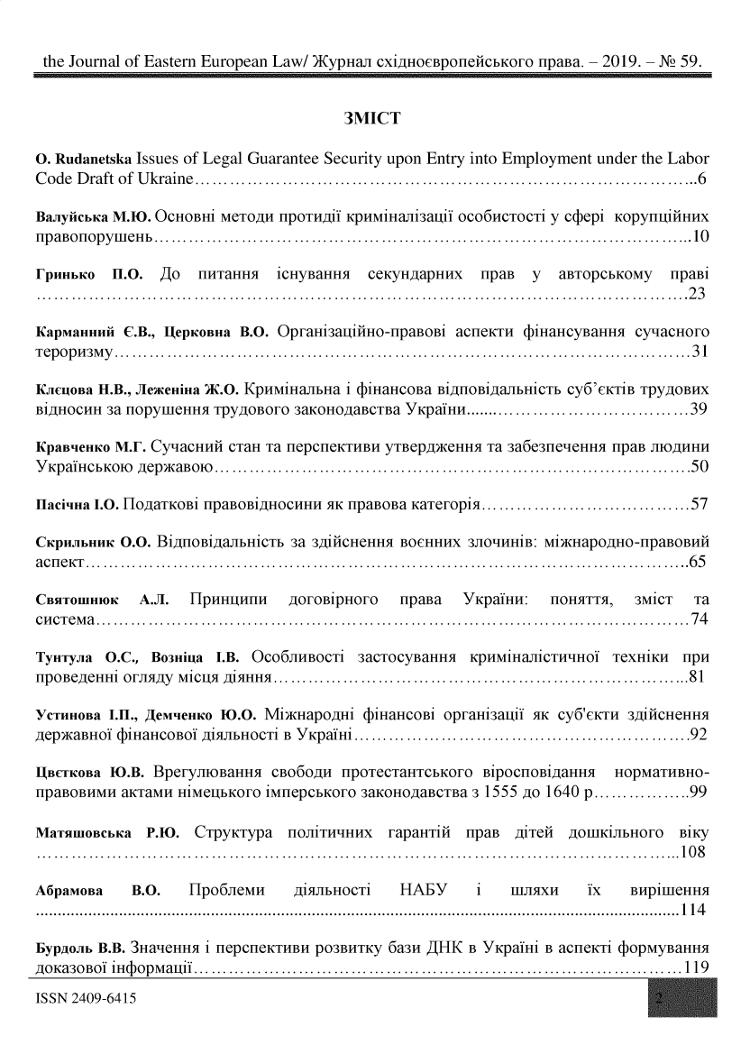 handle is hein.journals/jeeul2019 and id is 1 raw text is: the Journal of Eastern European Law! )KypHaJI cxiAHOeBpone~rCbKo1Fo ipaBa. - 2019. - N2f 59.                                       3MICT0. Rudanetska Issues of Legal Guarantee Security upon Entry into Employment under the LaborCode Draft of Ukraine..................................................................... 6Ba.jlyficb~a M.10. OCHOBHi meTQTAH HpOTHAII KpHMiHaJRi3aUi oco611CTOC1 y c~bepi KOPyH~IIHHHXnpa~onopye~b.................................................................................. 10rPHHbKO   11.0. gIo  HHTaHH1   ICHyBaHH1  ceKyH2IaPHHX  npaB   y  aBTOPCbKOMY   ilpaBi................................................................................................ 23KapmaHHHfi C.B., UepICoBHa B.O. OpvraHi3auiiirHo-npaBoBi adileKill 4UHaHCyBaHH1 cyqaCHOvOTepop143My....................................................................................... 31K.CAJIoBa H.B., MlexeHiHa )TC.0. KpH4MIHa~bHa I 4UiHaHCOBa BIAIHOBigaj7bHICTb cy6'eKTI*B T~ygOBHXB1gHOCHH 3a nopymeHHs  TpygOBOFO 3aKOHQTgaBCTBa YKpa1HHl.................................. 39KpaBeHICo M.T. CyqaCH14ii CTaH ia HepcHeKTH4BH YTBepgI KeHH3I ia 3a6e31e-eHH1 npaB J11QT14HHYKpaiHCbKolo gep Ka~oio .......................................................................50flaciqHa 1.0. HIO~aTKOB1 HpaBoBiAHoCHHH A1K HpaBOBa KalefopiA ............................... 57C~PHJbHH1C 0.0. BiAHOBigaJ~bHiCTb 3a 391irCHeHH1 BOCHHH4X 3210'-1HH1B: Mi)KMPApTHO -ipaBOBililacneKT............................................................................................65CBSITOMMHiO  A.A.   HIP1H4HH     oIFoBI*pHoIFo npa~a  YKpaifHH:  HOHS1TTS1, 3MiCT   iadiliema ......................................................................................... 74TYHTy.jla 0.C., Bo3Hi~ia L.B Oco6JIHBOCTi 3aCTOCYBaHH5I KpH4MiHaJ11CTH'-1H01 TeXHIKH4 HP1HHpoBegeHH1 0FJ1IY MICUI AI51HHA..............................................................81YCTHHOBa I.11., IeqHC  10.0. Mi bKMpOAHI  (DiHaHCOBI opiraHi3ajil 51K cy6'eKm1 391 HCHeHH1gepKaBHoi  biIHaHCoBoi 915IJIbHOCTI B YKpaiHi ..................................................92UABCTKCOBa T0.B. BpevFyrIoBaHHM CBo6ogiH H1OTeCTaHTCbKOIFO BIPOCHoBiaHH1 HOPMaTHBHO  -HpaBOBHMH  aKTamH HiMeljbKoFo iMfiepCbKoFo 3aKOHogaBCTBa 3 1555 go 1640 p.............. 99MaTSIMmca P.M0. Cl]pyKlypa iojlTH'-HHX FapaHTIH npaB AlTeH AOmHKIJ~bHoFo BIKY............................................................................................... 108AMpamOBa    B.O.    H~po6MiemH   Ai5qJ1bHOCT1 HABY      I   111215X11 ix   BHpimeHH1..................................................................................................................... 114bypgo.jib B.B. 3Ha-eHH31 i HepcHeKTHBH PO3BH4TKy 6a314 AIHK B YKpaiHi B acneKli 4DOpMYBaHH1AOKa3OBOi i4opmajiff......................................................................... 119ISSN 2409-64 15