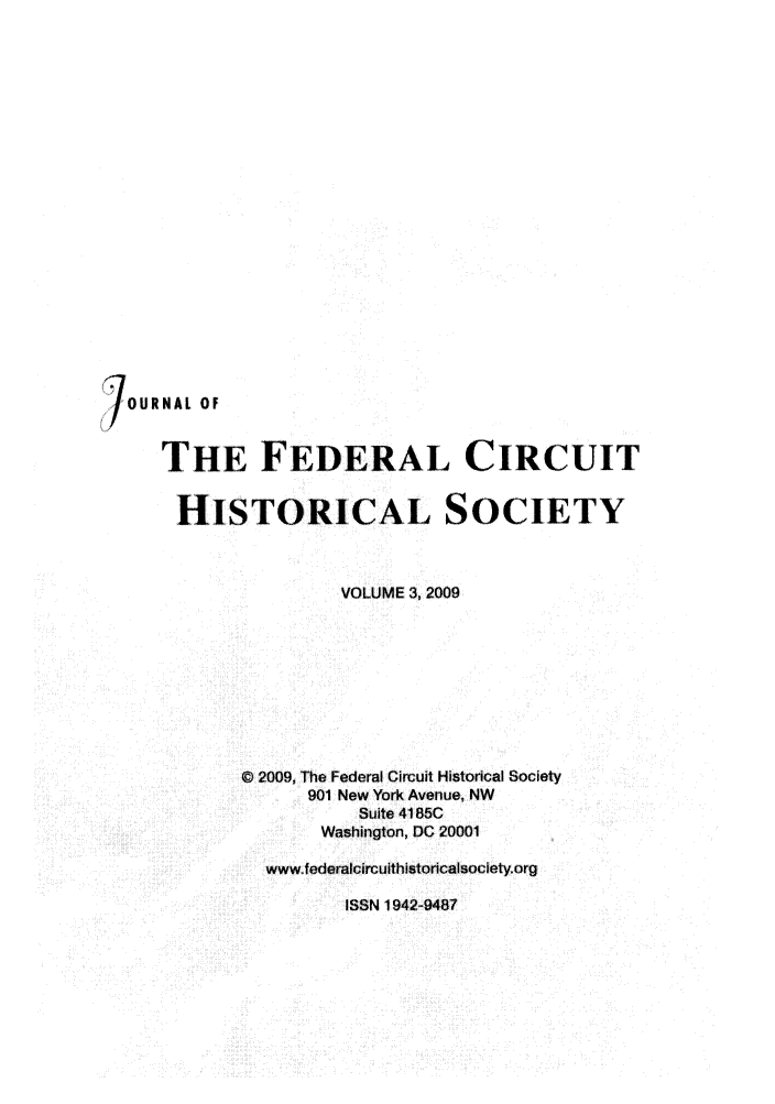 handle is hein.journals/jfedcihi3 and id is 1 raw text is: IOURNAL OFTHE FEDERAL CIRCUITHISTORICAL SOCIETYVOLUME 3, 2009© 2009, The Federal Circuit Historical Society901 New York Avenue, NWSuite 4185CWashington, DC 20001wwwfederalcircuithistoricalsocietyorgISSN 1942-9487