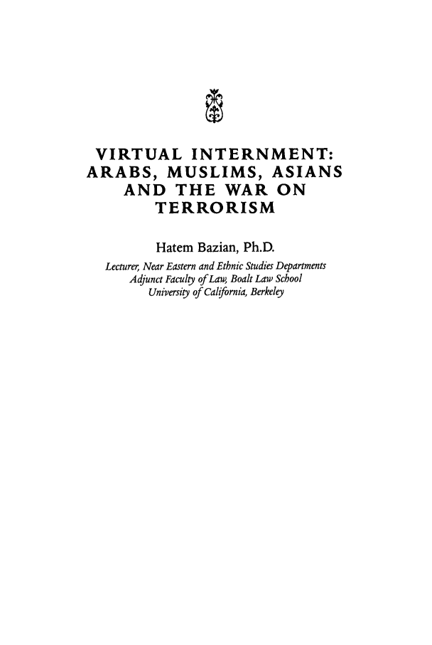 handle is hein.journals/jilc9 and id is 5 raw text is: VIRTUAL INTERNMENT:ARABS, MUSLIMS, ASIANSAND THE WAR ONTERRORISMHatem Bazian, Ph.D.Lecturer, Near Eastern and Ethnic Studies DepartmentsAdjunct Faculy of Law, Boalt Law SchoolUniversity of California, Berkeley