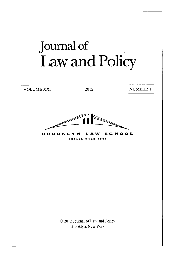 handle is hein.journals/jlawp21 and id is 1 raw text is: Journal ofLaw and PolicyVOLUME XXI          2012           NUMBER 1BROOKLYN LAW SCHOOLESTABLISHED 1901C 2012 Journal of Law and PolicyBrooklyn, New York