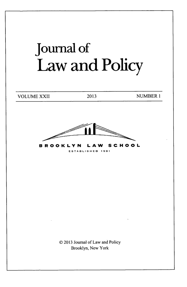 handle is hein.journals/jlawp22 and id is 1 raw text is: Joumal ofLaw and PolicyVOLUME XXII          2013           NUMBER 1BROOKLYN LAW SCHOOLESTABLISHED 1901D 2013 Journal of Law and PolicyBrooklyn, New York