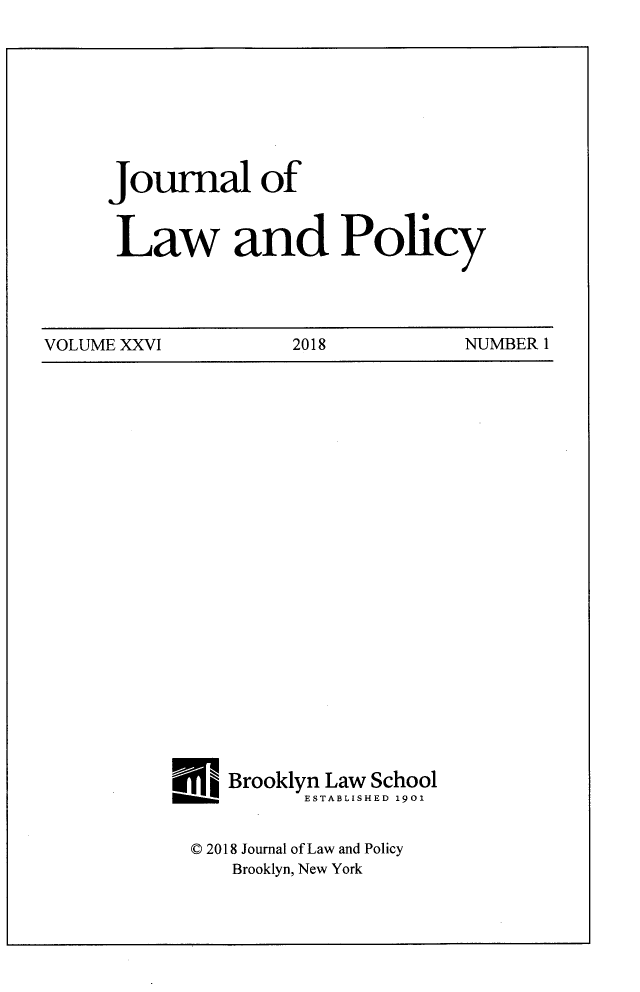 handle is hein.journals/jlawp26 and id is 1 raw text is: Journal ofLaw and PolicyVOLUME XXVI          2018           NUMBER 1I Brooklyn Law School          ESTABLISHED 1901© 2018 Journal of Law and Policy   Brooklyn, New York