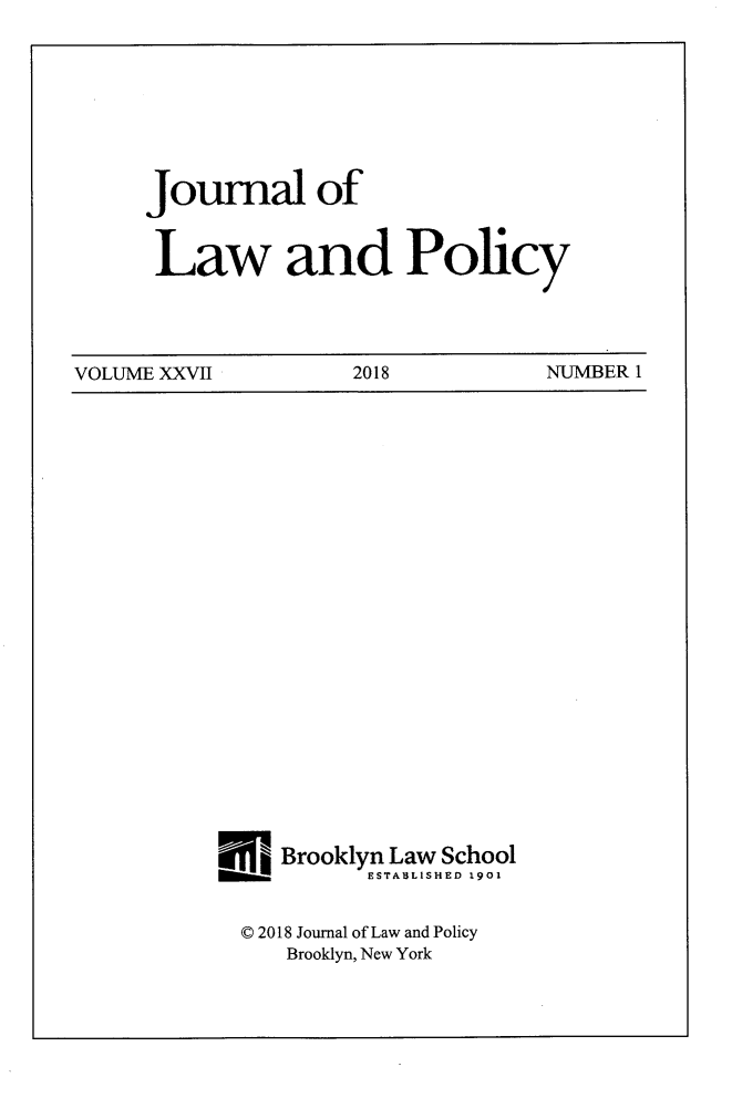handle is hein.journals/jlawp27 and id is 1 raw text is: Journal ofLaw and PolicyVOLUME XXVII         2018           NUMBER 1   Brooklyn Law School          ESTABLISHED 1901© 2018 Journal of Law and Policy   Brooklyn, New York