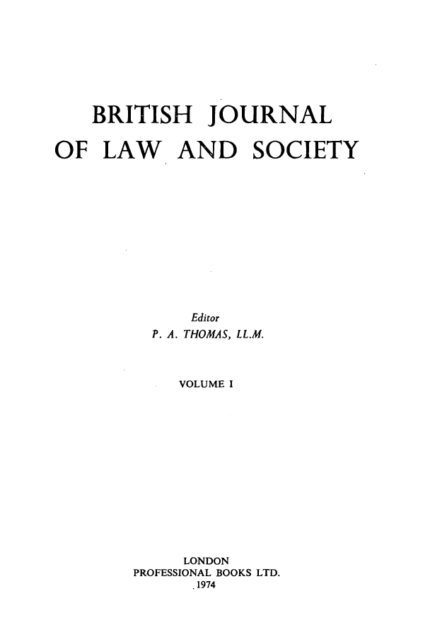 handle is hein.journals/jlsocty1 and id is 1 raw text is: BRITISH JOURNAL
OF LAW AND SOCIETY
Editor
P. A. THOMAS, LL.M.
VOLUME I
LONDON
PROFESSIONAL BOOKS LTD.
.1974


