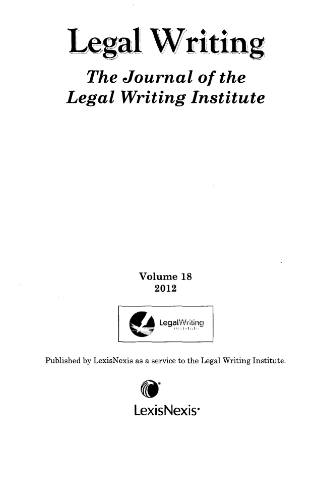 handle is hein.journals/jlwriins18 and id is 1 raw text is: Legal W.riting
The Journal of the
Legal Writing Institute
Volume 18
2012

Legaa   (tinc

Published by LexisNexis as a service to the Legal Writing Institute.
LexisNexis



