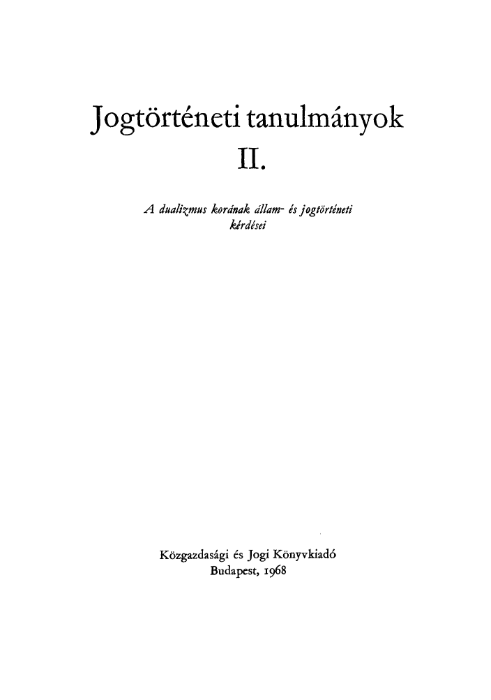 handle is hein.journals/jogtor2 and id is 1 raw text is: Jogtorteneti tanulmainyok
II.
A dualizmus kordnak dllam- e's jogtdrti'neti
kirdesei

Kozgazdasagi 6's Jogi K6nyvkiad6
Budapest, 1968


