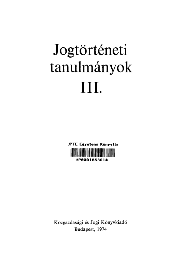 handle is hein.journals/jogtor3 and id is 1 raw text is: Jogtorteneti
tanulmainyok
III.
JPTE Egyetemi Konyvtir
Jl lii 1111 1 IiI NI iI
*PO00185361*
K6zgazdasdigi 6s Jogi K6nyvkiad6
Budapest, 1974


