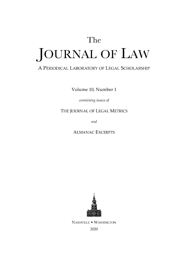 handle is hein.journals/joolaw10 and id is 1 raw text is:                  TheJOURNAL OF LAWA PERIODICAL LABORATORY OF LEGAL SCHOLARSHIP            Volume 10, Number 1               containing issues of        THE JOURNAL OF LEGAL METRICS                   and             ALMANAC EXCERPTS             NASHVILLE * WASHINGTON                  2020