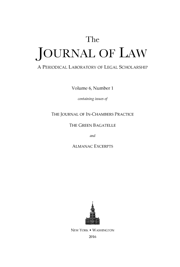 handle is hein.journals/joolaw6 and id is 1 raw text is:                  TheJOURNAL OF LAWA PERIODICAL LABORATORY OF LEGAL SCHOLARSHIP             Volume 6, Number 1               containing issues of      THE JOURNAL OF IN-CHAMBERS PRACTICE            THE GREEN BAGATELLE                   and             ALMANAC EXCERPTS             NEW YORK - WASHINGTON                   2016
