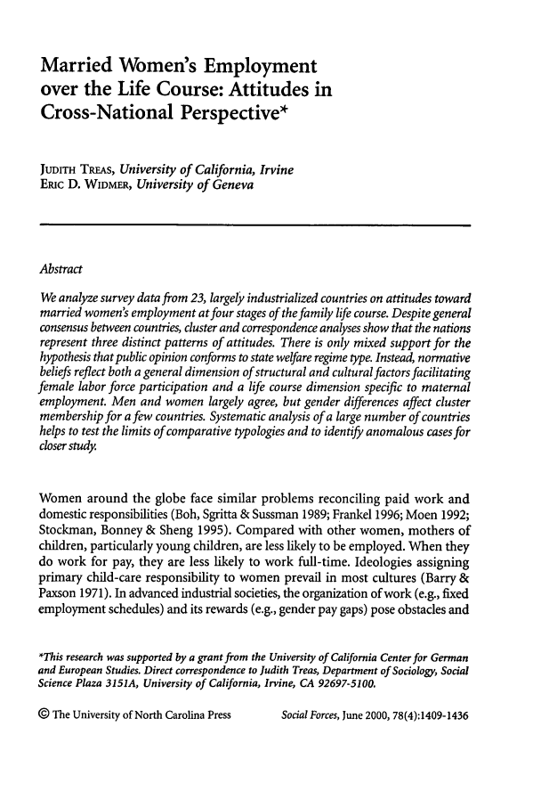 handle is hein.journals/josf78 and id is 1423 raw text is: Married Women's Employment
over the Life Course: Attitudes in
Cross-National Perspective*
JUDITH TEAms, University of California, Irvine
ERic D. WIDMER, University of Geneva
Abstract
We analyze survey data from 23, largely industrialized countries on attitudes toward
married women's employment at four stages of the family life course. Despite general
consensus between countries, cluster and correspondence analyses show that the nations
represent three distinct patterns of attitudes. There is only mixed support for the
hypothesis that public opinion conforms to state welfare regime type. Instead, normative
beliefs reflect both a general dimension of structural and cultural factors facilitating
female labor force participation and a life course dimension specific to maternal
employment. Men and women largely agree, but gender differences affect cluster
membership for a few countries. Systematic analysis of a large number of countries
helps to test the limits of comparative typologies and to identify anomalous cases for
closer study.
Women around the globe face similar problems reconciling paid work and
domestic responsibilities (Boh, Sgritta & Sussman 1989; Frankel 1996; Moen 1992;
Stockman, Bonney & Sheng 1995). Compared with other women, mothers of
children, particularly young children, are less likely to be employed. When they
do work for pay, they are less likely to work full-time. Ideologies assigning
primary child-care responsibility to women prevail in most cultures (Barry &
Paxson 1971). In advanced industrial societies, the organization of work (e.g., fixed
employment schedules) and its rewards (e.g., gender pay gaps) pose obstacles and
*This research was supported by a grant from the University of California Center for German
and European Studies. Direct correspondence to Judith Treas, Department of Sociology, Social
Science Plaza 3151A, University of California, Irvine, CA 92697-5100.

@ The University of North Carolina Press

Social Forces, June 2000, 78(4):1409-1436


