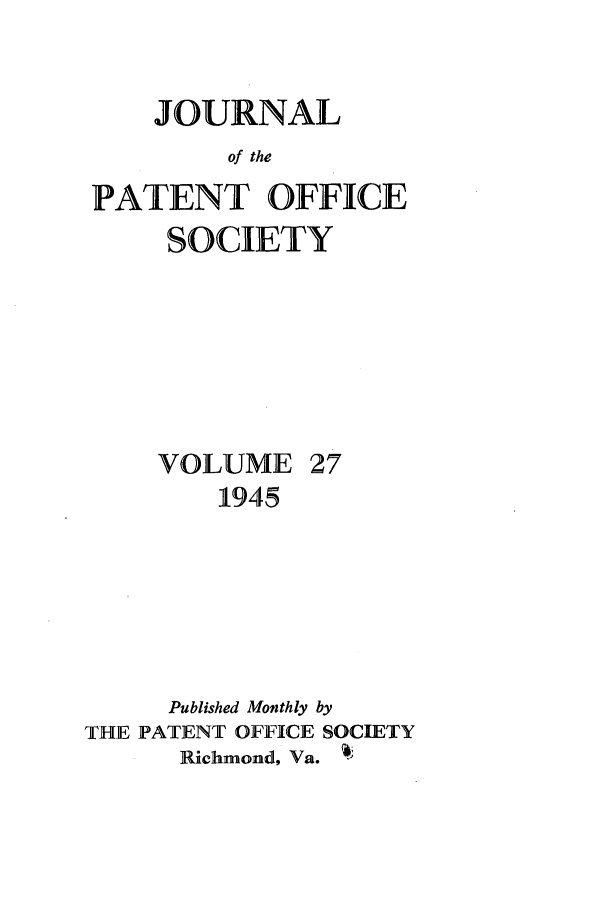 handle is hein.journals/jpatos27 and id is 1 raw text is: JOURNAL
of the
PATENT OFFICE

SOCIETY

VOLUME

27

1945
Published Monthly by
THE PATENT OFFICE SOCIETY
Richmond, Va.



