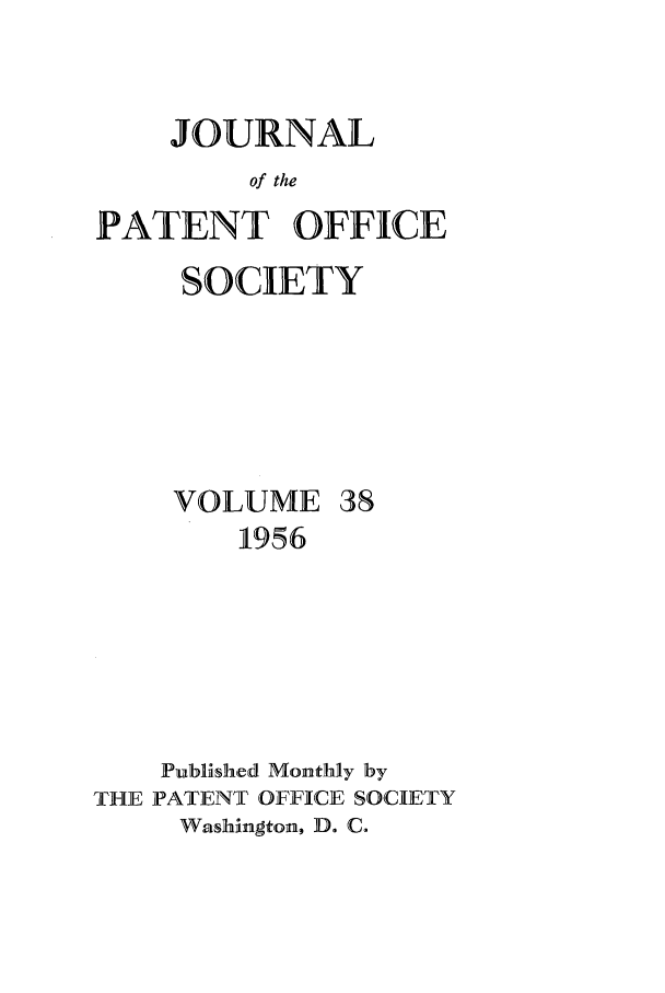 handle is hein.journals/jpatos38 and id is 1 raw text is: JOURNAL
of the
PATENT OFFICE

SOCIETY

VOLUME

38

1956
Published Monthly by
THE PATENT OFFICE SOCIETY
Washington, D. C.


