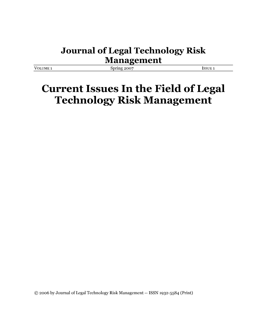 handle is hein.journals/jrlgtrkm1 and id is 1 raw text is: ï»¿Journal of Legal Technology RiskManagementVOLUME 1      Spring 2007      ISSUE 1Current Issues In the Field of LegalTechnology Risk Management@ 2006 by Journal of Legal Technology Risk Management -- ISSN 1932-5584 (Print)
