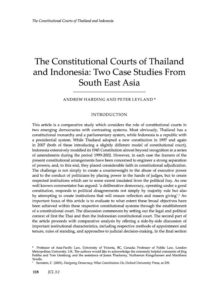 handle is hein.journals/jrnatila3 and id is 477 raw text is: The Constitutional Courts of Thailand and Indonesia

The Constitutional Courts of Thailand
and Indonesia: Two Case Studies From
South East Asia
ANDREW HARDING AND PETER LEYLAND *
INTRODUCTION
This article is a comparative study which considers the role of constitutional courts in
two emerging democracies with contrasting systems. Most obviously, Thailand has a
constitutional monarchy and a parliamentary system, while Indonesia is a republic with
a presidential system. While Thailand adopted a new constitution in 1997 and again
in 2007 (both of these introducing a slightly different model of constitutional court),
Indonesia extensively modified its 1945 Constitution almost beyond recognition in a series
of amendments during the period 1999-2002. However, in each case the framers of the
present constitutional arrangements have been concerned to engineer a strong separation
of powers, and, to this end, they placed considerable faith in constitutional adjudication.
The challenge is not simply to create a counterweight to the abuse of executive power
and to the conduct of politicians by placing power in the hands of judges, but to create
respected institutions which are to some extent insulated from the political fray. As one
well known commentator has argued: 'a deliberative democracy, operating under a good
constitution, responds to political disagreements not simply by majority rule but also
by attempting to create institutions that will ensure reflection and reason giving'.' An
important focus of this article is to evaluate to what extent these broad objectives have
been achieved within these respective constitutional systems through the establishment
of a constitutional court. The discussion commences by setting out the legal and political
context of first the Thai and then the Indonesian constitutional court. The second part of
the article proceeds with comparative analysis by offering a side-by-side discussion of
important institutional characteristics, including respective methods of appointment and
tenure, rules of standing, and approaches to judicial decision-making. In the final section
* Professor of Asia-Pacific Law, University of Victoria, BC, Canada; Professor of Public Law, London
Metropolitan University, UK. The authors would like to acknowledge the extremely helpful comments of J6rg
Fedtke and Tom Ginsburg; and the assistance of Joana Thackeray, Nuthamon Kongcharoen and Manthana
Yawila.
1 Sunstein, C (2001), Designing Democracy: What Constitutions Do, Oxford University Press, at 239.

118     JCL 3:2


