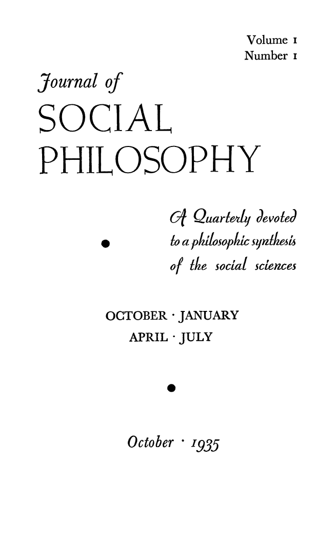 handle is hein.journals/jsocphur1 and id is 1 raw text is:                        Volume i                       Number iJournal ofSOCIALPHILOSOPHY               C1 Quarl4 devoted0to a pkillosoplc synhesiMof Ikesocial sciencesOCTOBER - JANUARY   APRIL - JULY       0  October - 1935