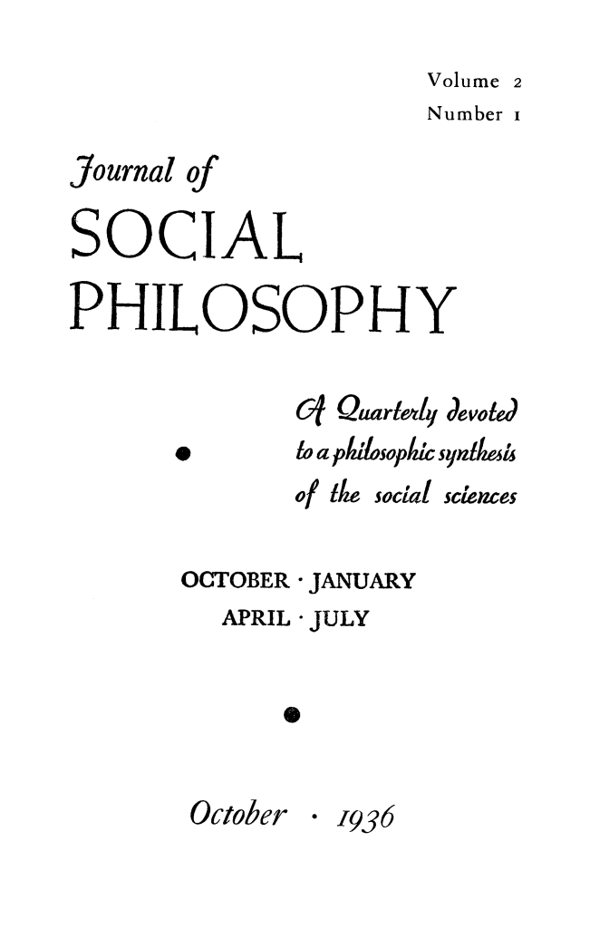 handle is hein.journals/jsocphur2 and id is 1 raw text is:                       Volume 2                      Number iJournal ofSOCIALPHILOSOPHY              C1 Quarlely devotd       *      to a pllosopilc syntlei              of te social sciences       OCTOBER * JANUARY         APRIL - JULY             *       October -1936